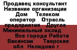 Продавец-консультант › Название организации ­ Дом.ru Телеком-оператор › Отрасль предприятия ­ Другое › Минимальный оклад ­ 25 000 - Все города Работа » Вакансии   . Тверская обл.,Нелидово г.
